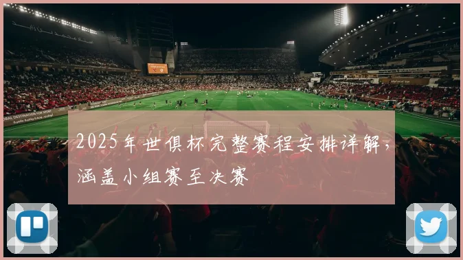 2025年世俱杯完整赛程安排详解，涵盖小组赛至决赛