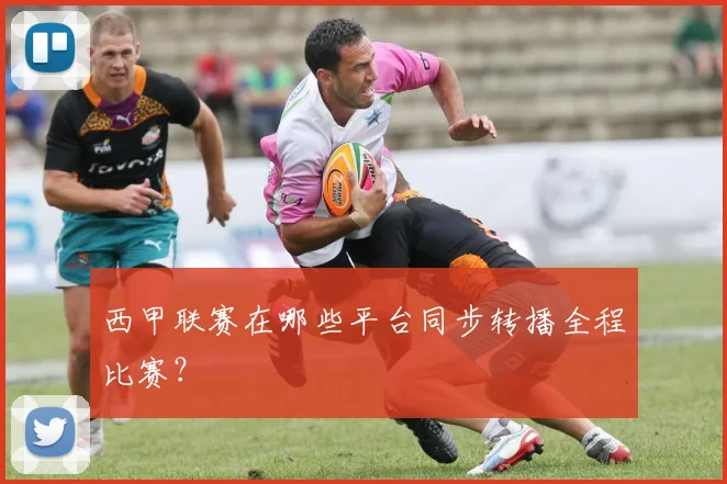 西甲联赛在哪些平台同步转播全程比赛？