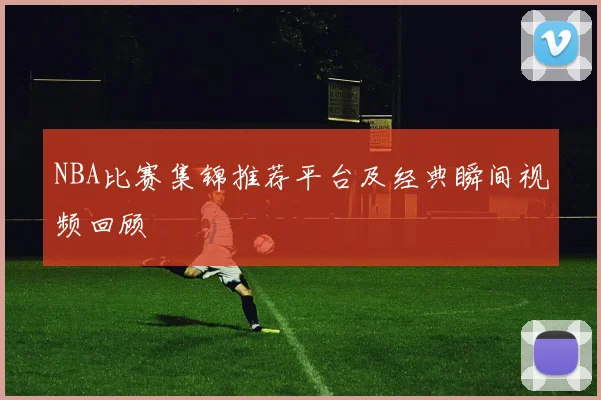 NBA比赛集锦推荐平台及经典瞬间视频回顾