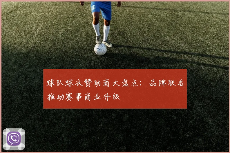 球队球衣赞助商大盘点：品牌联名推动赛事商业升级