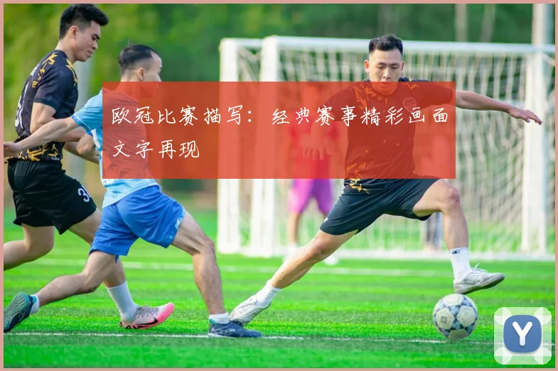 欧冠比赛描写：经典赛事精彩画面文字再现