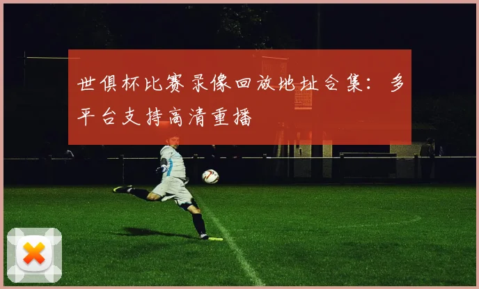 世俱杯比赛录像回放地址合集：多平台支持高清重播