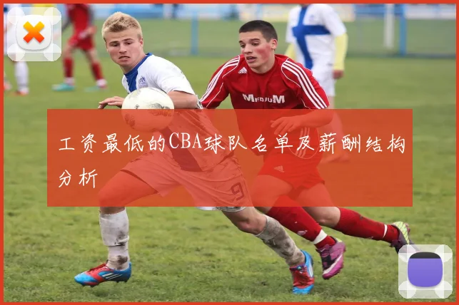 工资最低的CBA球队名单及薪酬结构分析