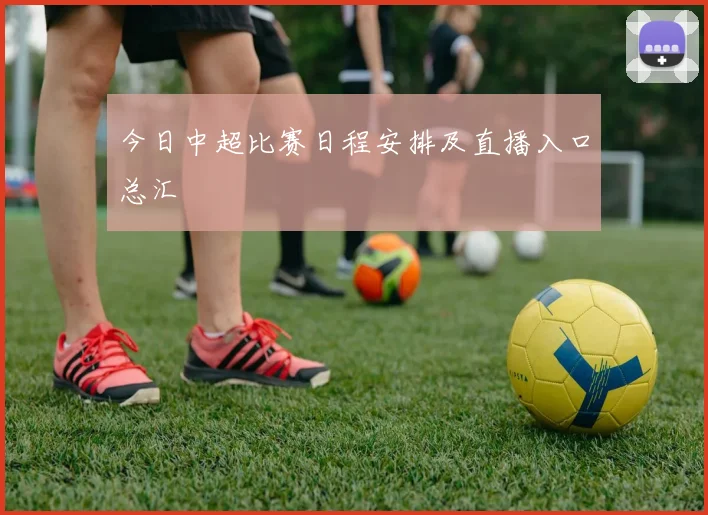 今日中超比赛日程安排及直播入口总汇