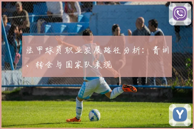 法甲球员职业发展路径分析：青训、转会与国家队表现